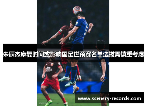 朱辰杰康复时间或影响国足世预赛名单选拔需慎重考虑